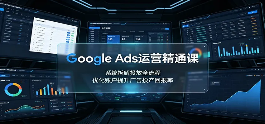 Google Ads运营精通课：系统拆解投放全流程，优化账户提升广告投产回报率-副业吧