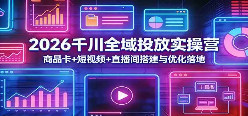 2026千川全域投放实操营：商品卡+短视频+直播间搭建与优化落地-副业吧