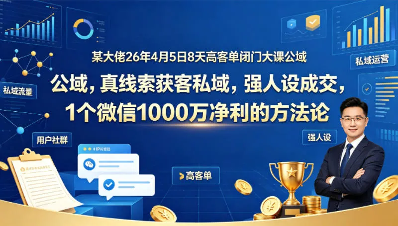 某大佬26年4月5日8天高客单闭门大课公域，真线索获客私域，强人设成交，1个微信1000W净利的方法论-副业吧