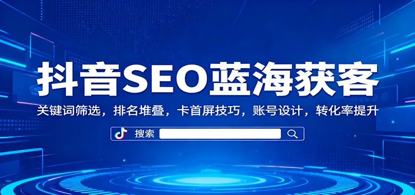 抖音SEO蓝海获客:关键词筛选,排名堆叠,卡首屏技巧,账号设计,转化率提升-副业吧