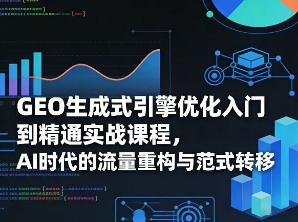 GEO生成式引擎优化入门到精通实战课程，AI时代的流量重构与范式转移-副业吧