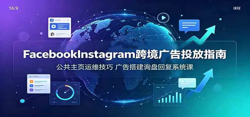 Facebook&Instagram跨境广告投放指南:公共主页运维技巧,广告搭建询盘回复系统课-副业吧
