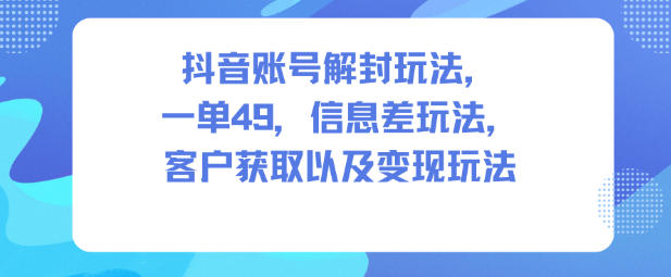 抖音账号解封玩法，一单49，信息差玩法，客户获取以及变现玩法-副业吧