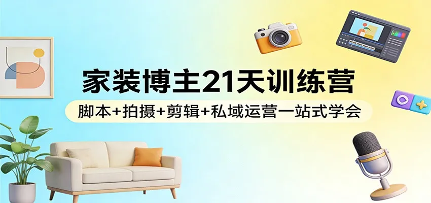 家装博主21天训练营:脚本+拍摄+剪辑+私域运营一站式学会-副业吧
