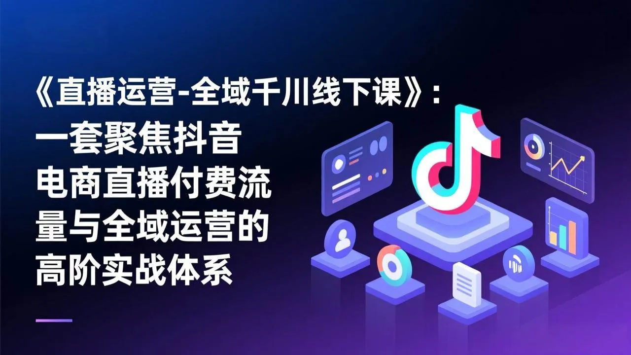 （17344期）《直播运营-全域千川线下课》：一套聚焦抖音电商直播付费流量与全域运营的高阶实战体系-副业吧