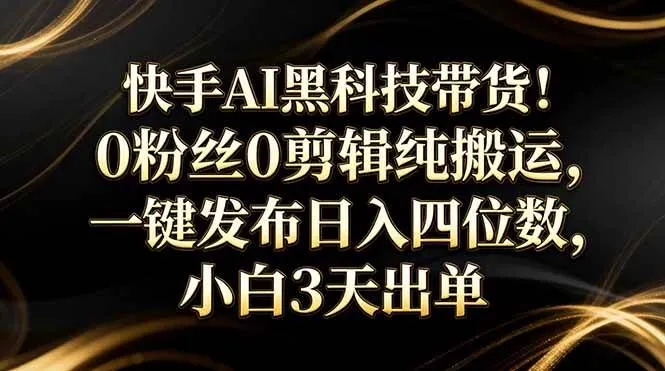（17699期）快手AI黑科技带货！0粉丝0剪辑纯搬运，一键发布日入四位数，小白3天出单-副业吧
