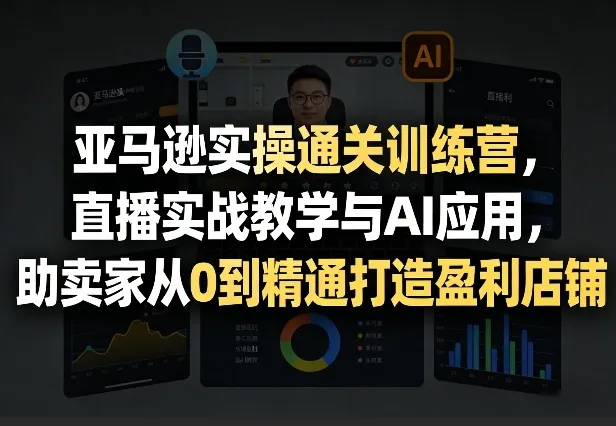 亚马逊实操通关训练营，直播实战教学与AI应用，助卖家从0到精通打造盈利店铺（更新4月29日）-副业吧