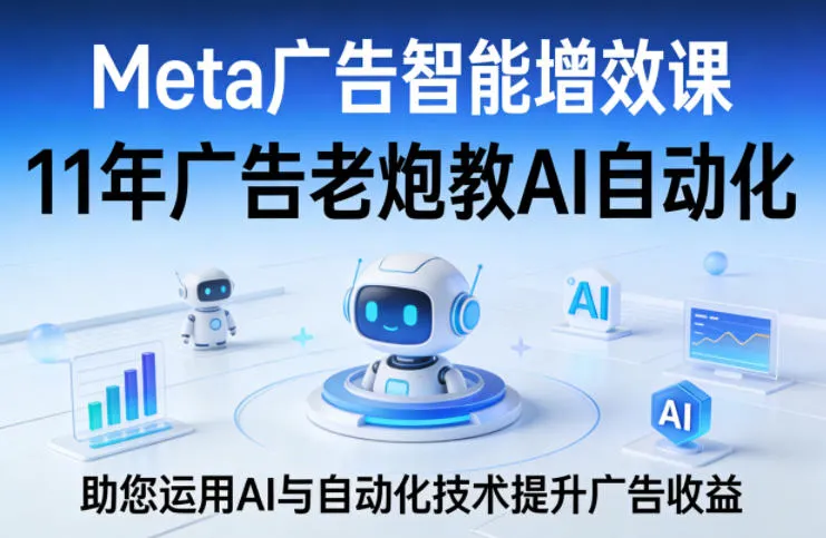 Meta广告智能增效课,11年广告老炮教AI自动化,助您运用AI与自动化技术提升广告收益-副业吧