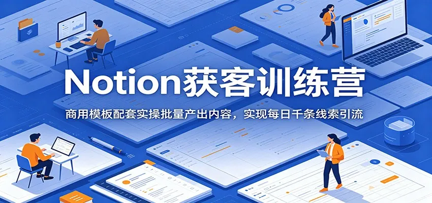 Notion获客训练营:商用模板配套实操批量产出内容,实现每日千条线索引流-副业吧