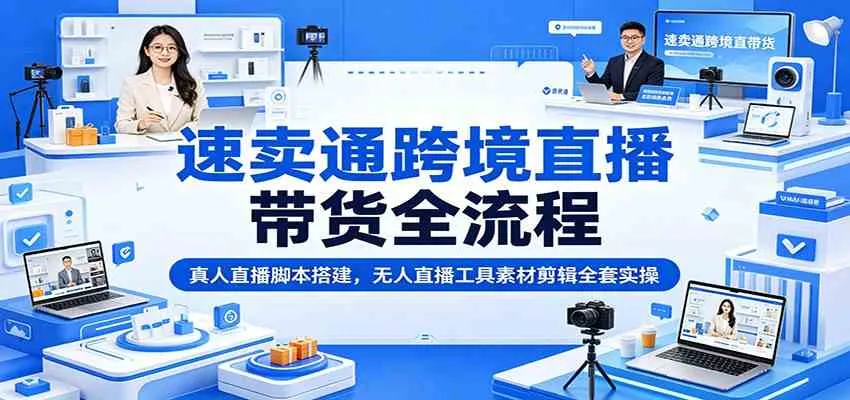 速卖通跨境直播带货全流程：真人直播脚本搭建，无人直播工具素材剪辑全套实操-副业吧
