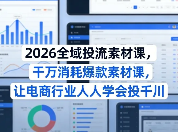 2026全域投流素材课，干万消耗爆款素材课，让电商行业人人学会投千川-副业吧