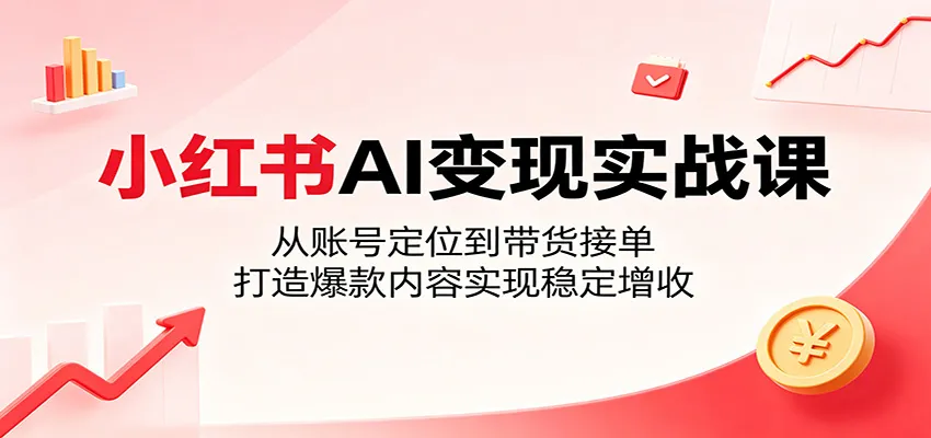 小红书AI变现实战课:从账号定位到带货接单,打造爆款内容实现稳定增收-副业吧