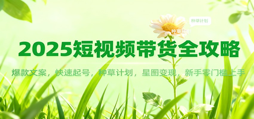 2025短视频带货全攻略:爆款文案,快速起号,种草计划,星图变现,新手零门槛上手-副业吧