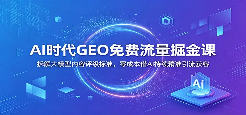 AI时代GEO免费流量掘金课：拆解大模型内容评级标准，零成本借AI持续精准引流获客-副业吧