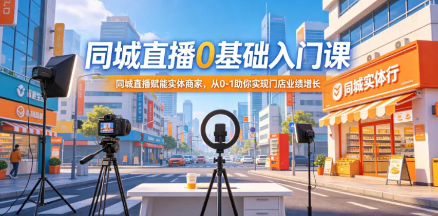 同城直播0基础入门课，同城直播赋能实体商家，从0-1助你实现门店业绩增长-副业吧