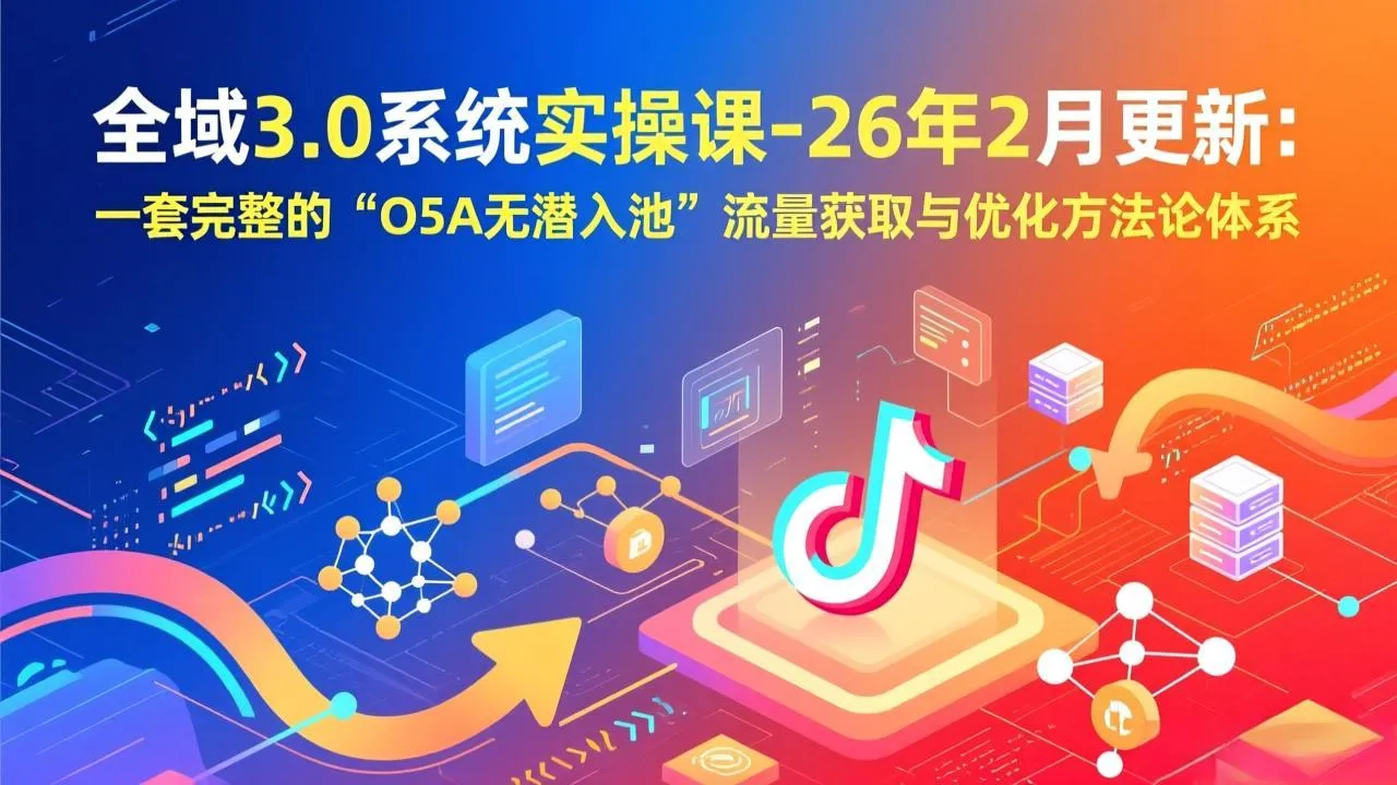 【精】全域3.0系统实操课-26年2月更新：一套完整的“O5A无潜入池”流量获取与优化方法论体系-副业吧