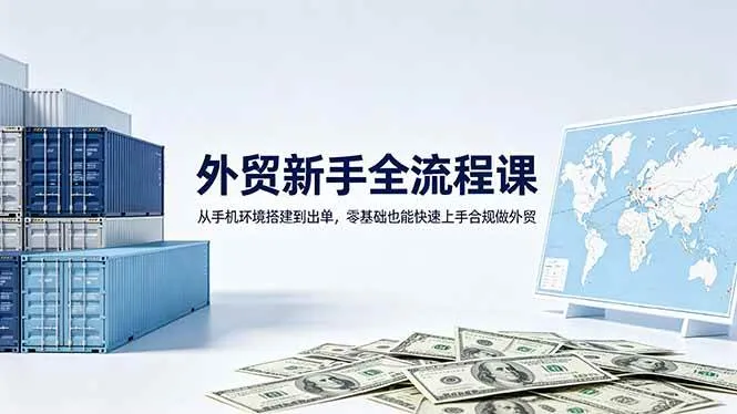 （18481期）外贸新手全流程课：从手机环境搭建到出单，零基础也能快速上手合规做外贸-副业吧