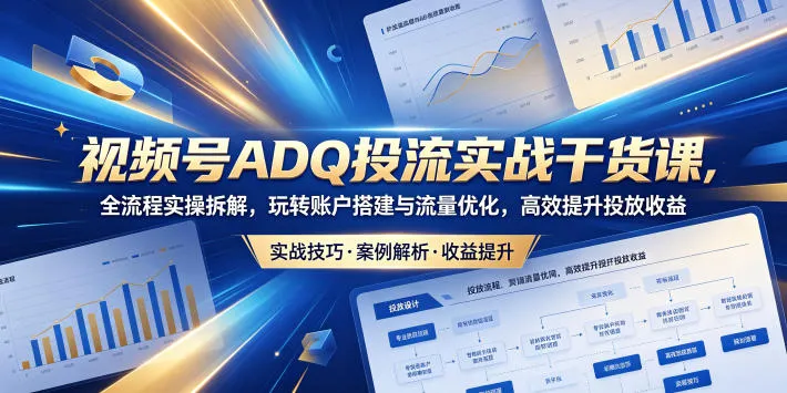 视频号ADQ投流实战干货课,全流程实操拆解,玩转账户搭建与流量优化,高效提升投放收益-副业吧