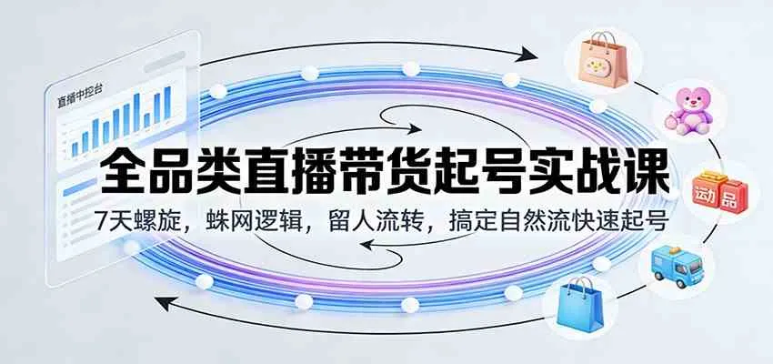 全品类直播带货起号实战课：7天螺旋，蛛网逻辑，留人流转，搞定自然流快速起号-副业吧