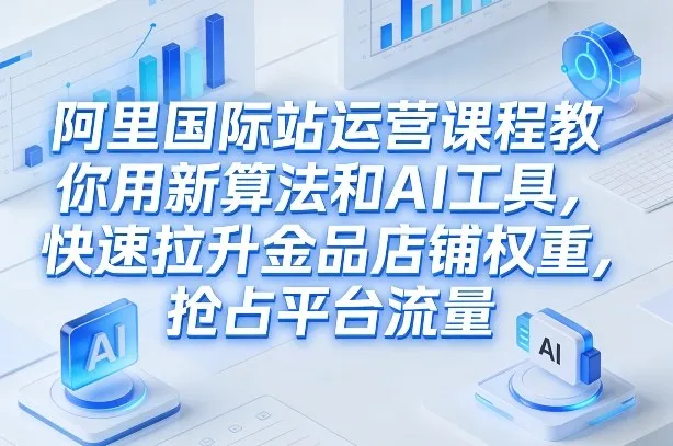 阿里国际站运营课程，教你用新算法和AI工具，快速拉升金品店铺权重，抢占平台流量（更新2026）-副业吧