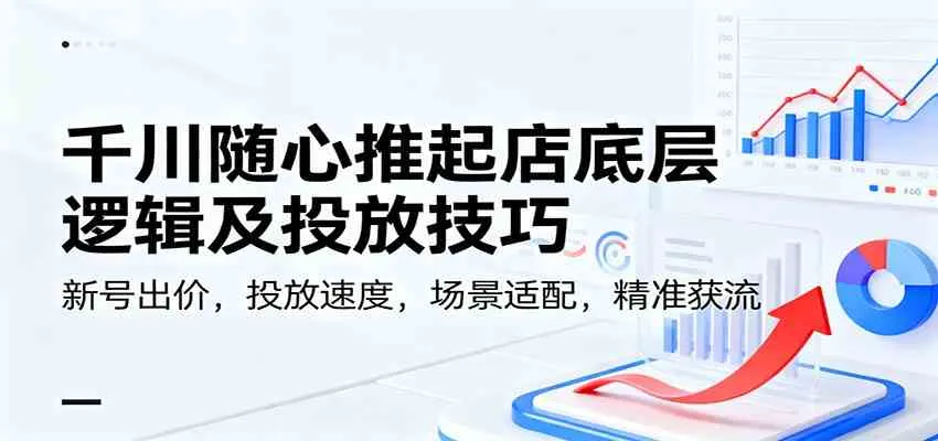 千川随心推起店底层逻辑及投放技巧，新号出价，投放速度，场景适配，精准获流-副业吧