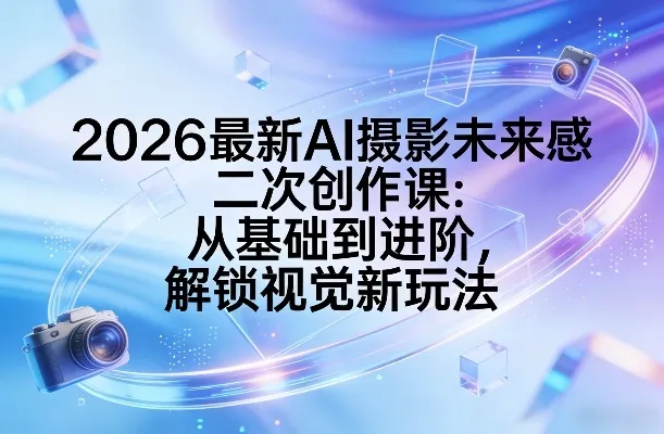 2026最新AI摄影未来感二次创作课：从基础到进阶，解锁视觉新玩法-副业吧