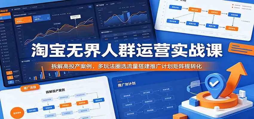 淘宝无界人群运营实战课：拆解高投产案例，多玩法圈选流量搭建推广计划矩阵提转化-副业吧