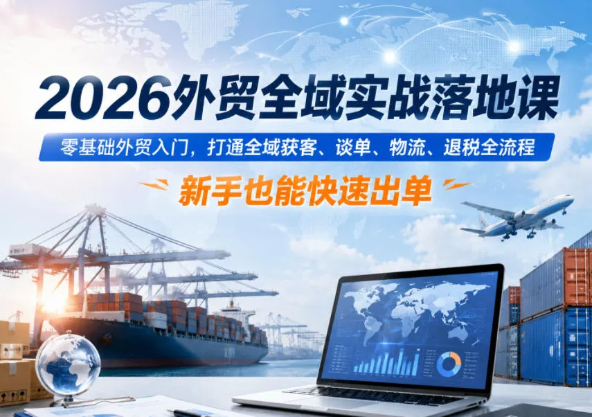 2026外贸全域实战落地课,零基础外贸入门,打通全域获客、谈单、物流、退税全流程,新手也能快速出单-副业吧