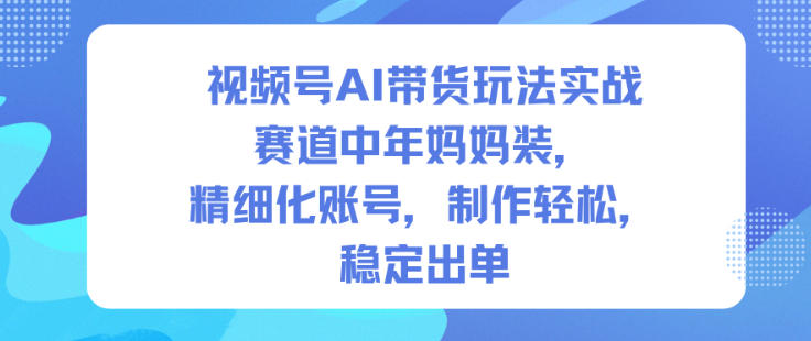 视频号AI带货玩法实战,赛道中年妈妈装,精细化账号,制作轻松,稳定出单-副业吧