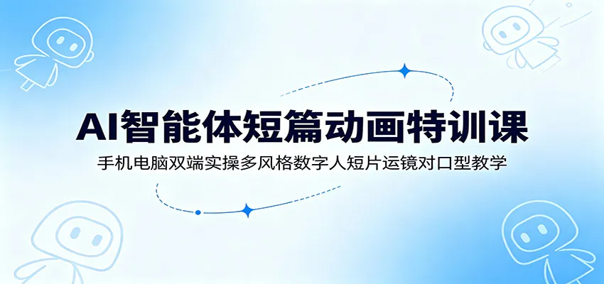 AI智能体短篇动画特训课:手机电脑双端实操多风格数字人短片运镜对口型教学-副业吧