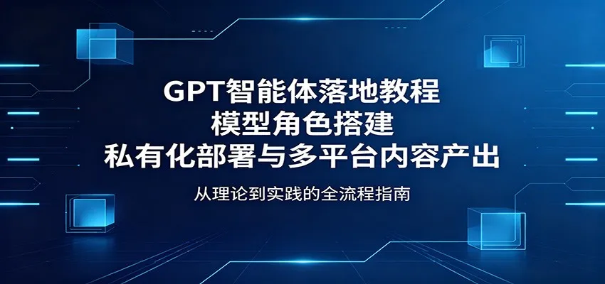 GPT智能体落地教程：模型角色搭建，私有化部署与多平台内容产出-副业吧