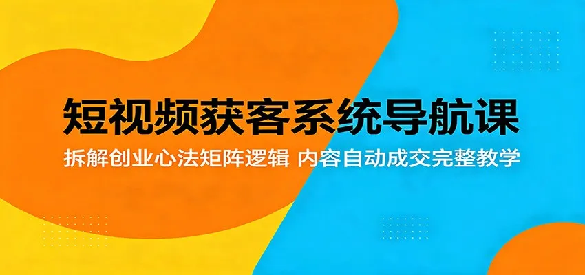 短视频获客系统导航课:拆解创业心法矩阵逻辑,内容自动成交完整教学-副业吧