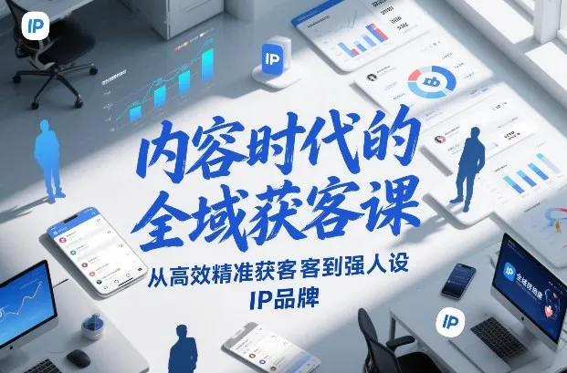 内容时代的全域获客课，从高效精准获客到强人设IP品牌-副业吧