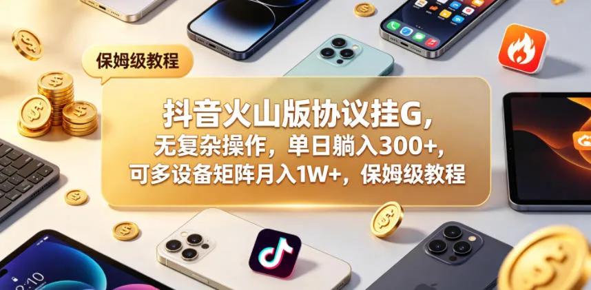 抖音火山版协议挂G，无复杂操作，单日躺入300+，可多设备矩阵月入1W+，保姆级教程【揭秘】-副业吧