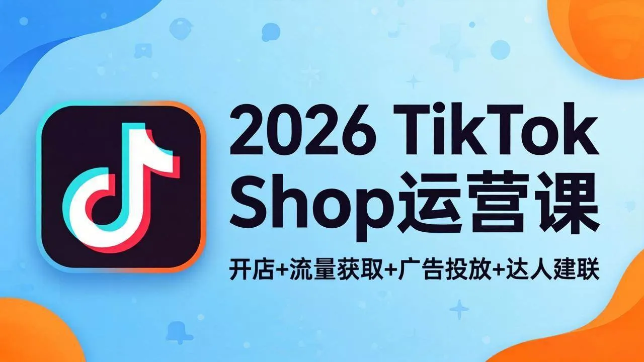 （18158期）2026TikTok Shop运营课：开店+流量获取+广告投放+达人建联，解锁海外电商掘金路径-副业吧