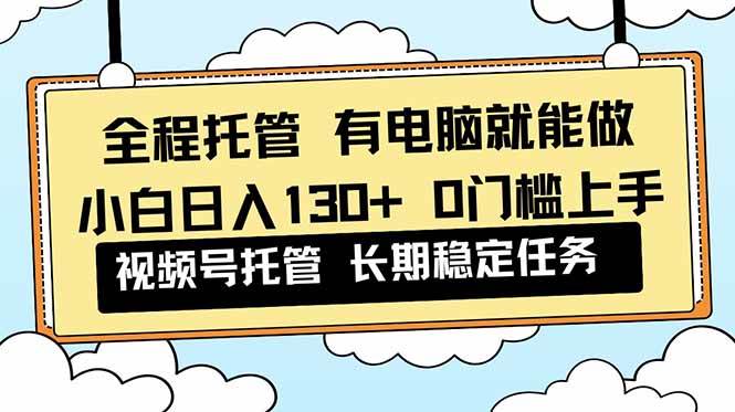 （16652期）全程托管 解放双手，小白日入130+，视频号 0门槛上手实操-副业吧