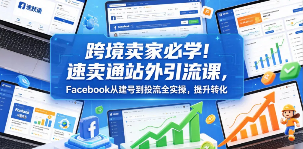 跨境卖家必学!速卖通站外引流课,Facebook从建号到投流全实操,提升转化-副业吧