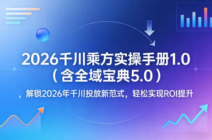 2026千川乘方实操手册1.0（含全域宝典5.0） 解锁2026年千川投放新范式 轻松实现ROI提升-副业吧