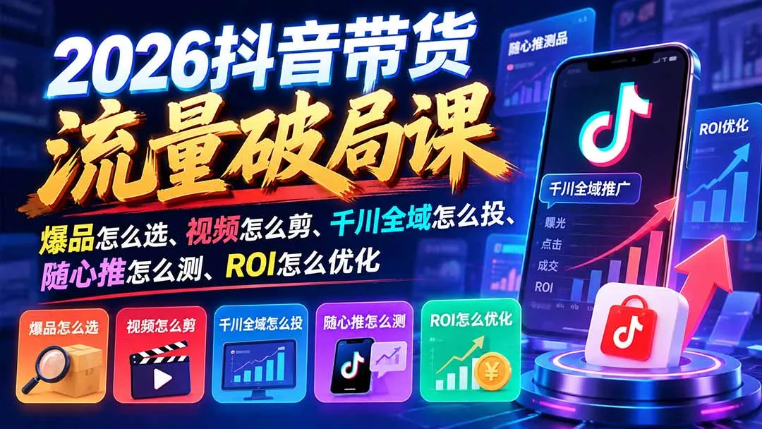 2026抖音带货流量破局课：爆品怎么选、视频怎么剪、千川全域怎么投、随心推怎么测、ROI怎么优化-副业吧