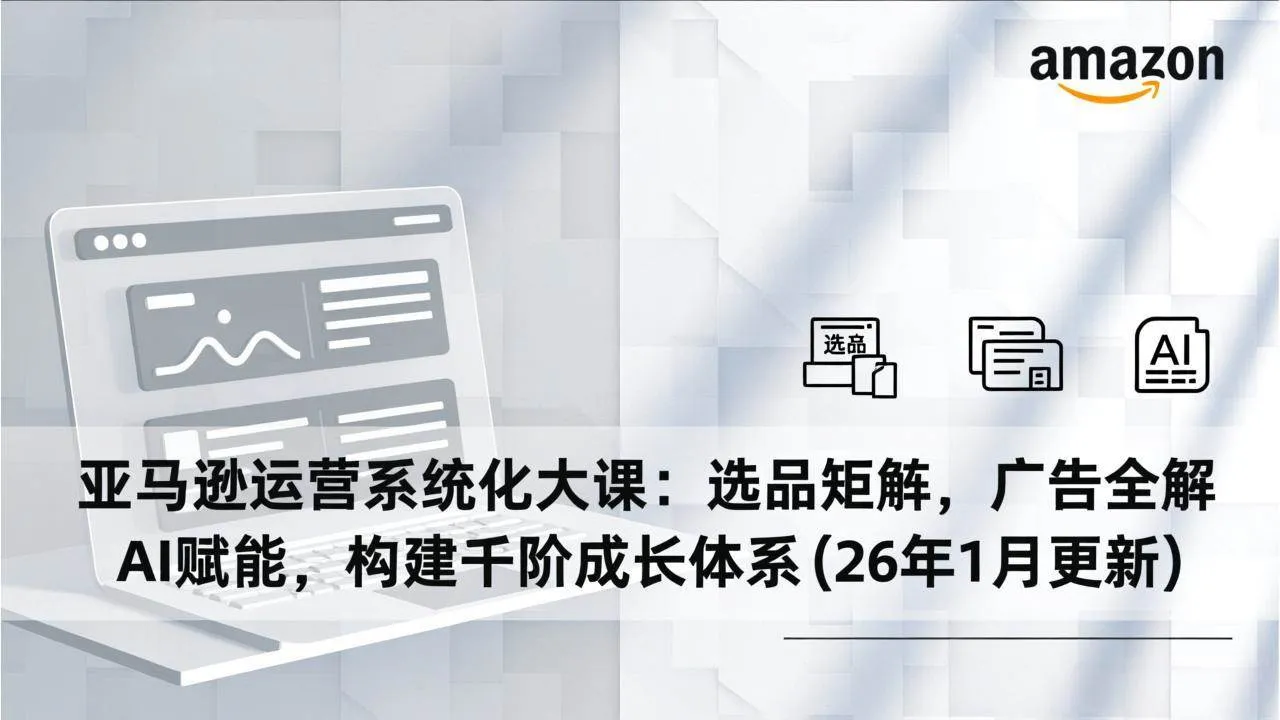 （17103期）亚马逊运营系统化大课：选品矩阵，广告全解，AI赋能，构建千阶成长体系(26年1月更新)-副业吧
