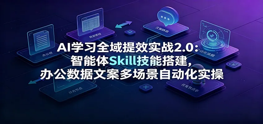 AI学习全域提效实战2.0:智能体Skill技能搭建,办公数据文案多场景自动化实操-副业吧