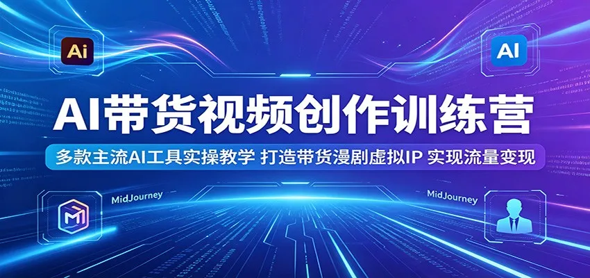 AI带货视频创作训练营：多款主流AI工具实操教学，打造带货漫剧虚拟IP，实现流量变现-副业吧