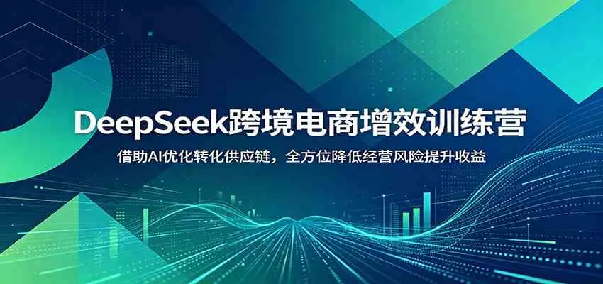 DeepSeek跨境电商增效训练营:借助AI优化转化供应链,全方位降低经营风险提升收益-副业吧