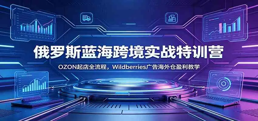 俄罗斯蓝海跨境实战特训营:OZON起店全流程,Wildberries广告海外仓盈利教学-副业吧