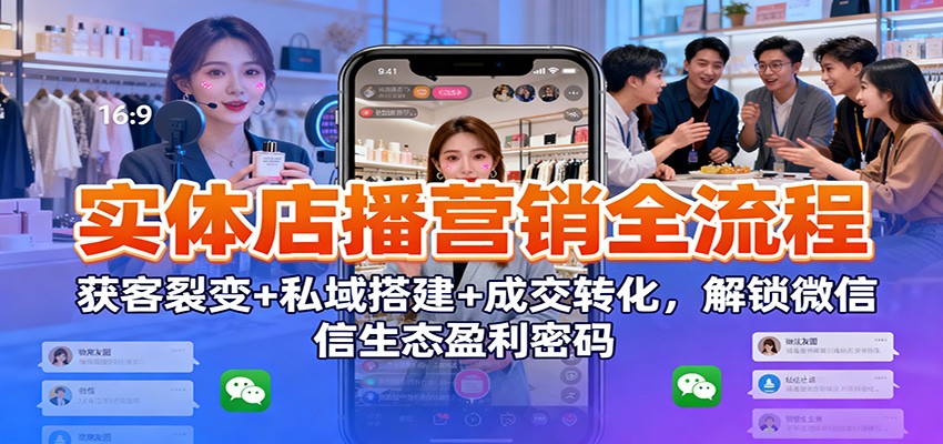 实体店播营销全流程:获客裂变+私域搭建+成交转化,解锁微信生态盈利密码-副业吧