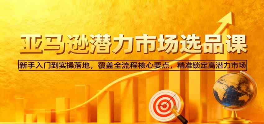 亚马逊从0到1选品课,新手入门到实操落地,覆盖全流程核心要点,精准锁定高潜力市场-副业吧