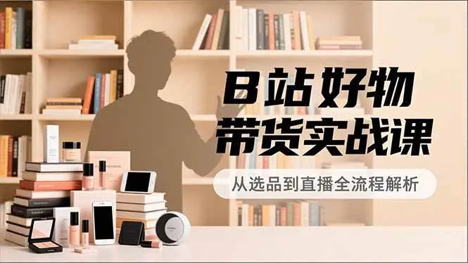 (16892期)B站好物带货实战课,账号定位、选品拍摄、运营变现,全流程教学,实现UP主月入过万-副业吧