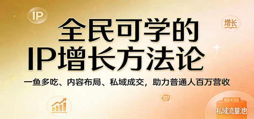 全民可学的IP增长方法论：一鱼多吃、内容布局、私域成交，助力普通人百万营收-副业吧