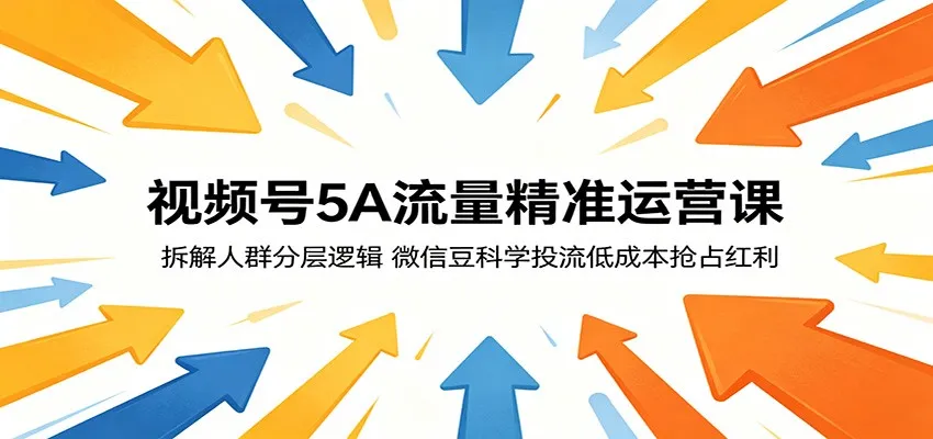 视频号5A流量精准运营课:拆解人群分层逻辑,微信豆科学投流低成本抢占红利-副业吧