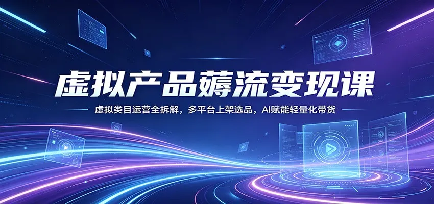 虚拟产品薅流变现课：虚拟类目运营全拆解，多平台上架选品，AI赋能轻量化带货-副业吧